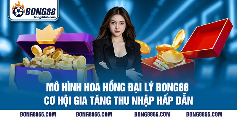 Mô hình hoa hồng đại lý Bong88 - Cơ hội gia tăng thu nhập hấp dẫn